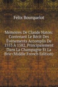 Memoires De Claude Haton: Contenant Le Recit Des Evenements Accomplis De 1553 A 1582, Principalement Dans La Champagne Et La Brie (Middle French Edition)