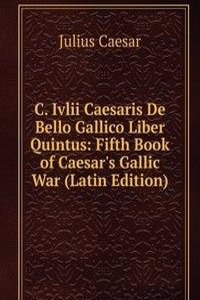 C. Ivlii Caesaris De Bello Gallico Liber Quintus: Fifth Book of Caesar's Gallic War (Latin Edition)