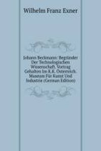 Johann Beckmann: Begrunder Der Technologischen Wissenschaft. Vortrag Gehalten Im K.K. Osterreich. Museum Fur Kunst Und Industrie (German Edition)