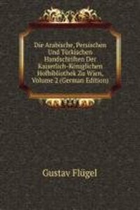 Die Arabische, Persischen Und Turkischen Handschriften Der Kaiserlich-Koniglichen Hofbibliothek Zu Wien, Volume 2 (German Edition)