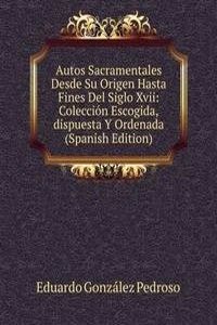 Autos Sacramentales Desde Su Origen Hasta Fines Del Siglo Xvii: Coleccion Escogida,dispuesta Y Ordenada (Spanish Edition)