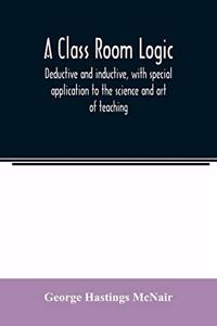 class room logic, deductive and inductive, with special application to the science and art of teaching