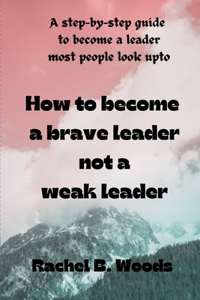 How to become a brave leader not a weak leader