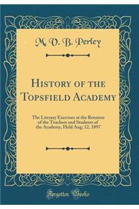 History of the Topsfield Academy: The Literary Exercises at the Reunion of the Teachers and Students of the Academy, Held Aug; 12, 1897 (Classic Reprint)