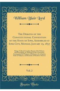 The Debates of the Constitutional Convention of the State of Iowa, Assembled at Iowa City, Monday, January 19, 1857, Vol. 2: Being a Full and Complete Report of the Debates and Proceedings, by Authority of the Convention, Accompanied for Purposes o