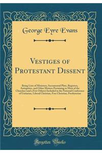 Vestiges of Protestant Dissent: Being Lists of Ministers, Sacramental Plate, Registers, Antiquities, and Other Matters Pertaining to Most of the Churches (and a Few Others) Included in the National Conference of Unitarian, Liberal Christian, Free C