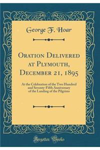 Oration Delivered at Plymouth, December 21, 1895: At the Celebration of the Two Hundred and Seventy-Fifth Anniversary of the Landing of the Pilgrims (Classic Reprint)