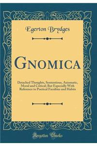 Gnomica: Detached Thoughts, Sententious, Axiomatic, Moral and Critical; But Especially with Reference to Poetical Faculties and Habits (Classic Reprint)