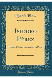 Isidoro Pï¿½rez: Juguete Cï¿½mico En Un Acto, En Prosa (Classic Reprint)