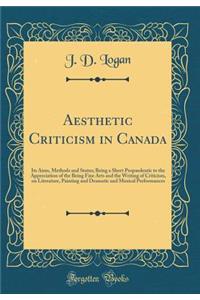 Aesthetic Criticism in Canada: Its Aims, Methods and Status; Being a Short Propaedeutic to the Appreciation of the Being Fine Arts and the Writing of Criticism, on Literature, Painting and Dramatic and Musical Performances (Classic Reprint)