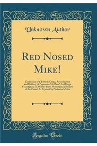 Red Nosed Mike!: Confession of a Terrible Crime, Assassination and Robbery of Paymaster McClure! And Hugh Flannaghan, on Wilkes-Barre Mountain; A History of the Crime! As Exposed by Pinkerton's Men (Classic Reprint)