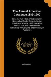 The Annual American Catalogue 1886-1900: Being the Full Titles, With Descriptive Notes, of All Books Recorded in the Publishers' Weekly, 1886-1900 With Author, Title, and Subject Index, Pub