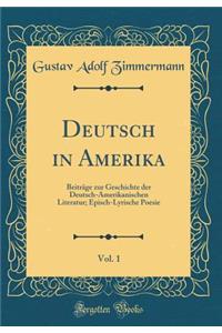 Deutsch in Amerika, Vol. 1: Beitrï¿½ge Zur Geschichte Der Deutsch-Amerikanischen Literatur; Episch-Lyrische Poesie (Classic Reprint)