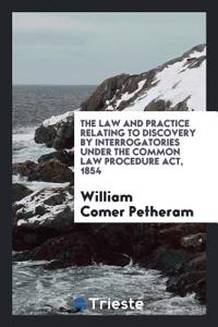 The Law and Practice Relating to Discovery by Interrogatories Under the Common Law Procedure Act, 1854