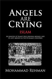 Angels Are Crying: Islam: An Analysis of Islam's True Original Message, and It's Lost Absence in the 50 Islamic Countries