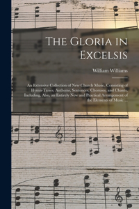 Gloria in Excelsis: an Extensive Collection of New Church Music, Consisting of Hymn-tunes, Anthems, Sentences, Choruses, and Chants, Including, Also, an Entirely New an