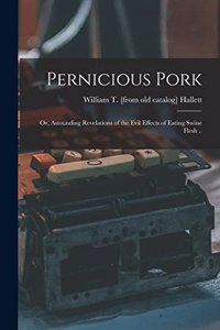 Pernicious Pork; or, Astounding Revelations of the Evil Effects of Eating Swine Flesh ..