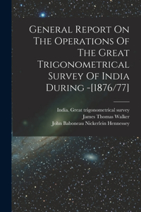 General Report On The Operations Of The Great Trigonometrical Survey Of India During -[1876/77]