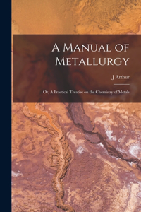 Manual of Metallurgy; or, A Practical Treatise on the Chemistry of Metals
