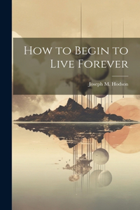 How to Begin to Live Forever