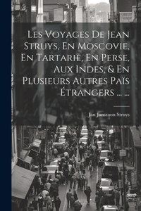 Les Voyages De Jean Struys, En Moscovie, En Tartarie, En Perse, Aux Indes, & En Plusieurs Autres Païs Étrangers ... ...