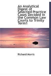 An Analytical Digest of Selected Practice Cases Decided in the Common Law Courts to Trinity Term1