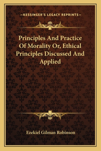 Principles and Practice of Morality Or, Ethical Principles Discussed and Applied