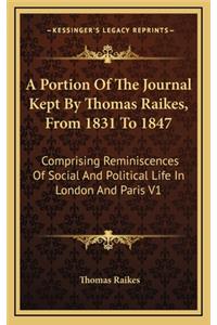 A Portion of the Journal Kept by Thomas Raikes, from 1831 to 1847: Comprising Reminiscences of Social and Political Life in London and Paris V1