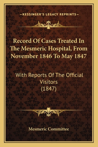 Record Of Cases Treated In The Mesmeric Hospital, From November 1846 To May 1847