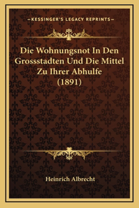 Die Wohnungsnot In Den Grossstadten Und Die Mittel Zu Ihrer Abhulfe (1891)