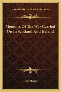 Memoirs Of The War Carried On In Scotland And Ireland