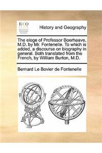 The Eloge of Professor Boerhaave, M.D. by Mr. Fontenelle. to Which Is Added, a Discourse on Biography in General. Both Translated from the French, by William Burton, M.D.