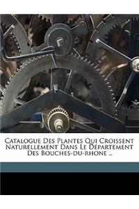 Catalogue Des Plantes Qui Croissent Naturellement Dans Le Département Des Bouches-Du-Rhone ..