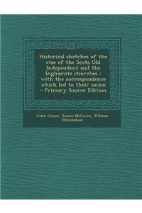 Historical Sketches of the Rise of the Scots Old Independent and the Inghamite Churches: With the Correspondence Which Led to Their Union