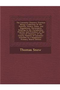 The Lancaster Chancery Practice: Being a Collection of the Statutes, Orders, Rules, and Regulations, Particularly Relating to the Jurisdiction, Practice, and Procedure of the Court of Chancery of the County Palatine of Lancaster. Intended as a Supp