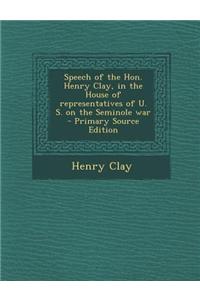 Speech of the Hon. Henry Clay, in the House of Representatives of U. S. on the Seminole War - Primary Source Edition