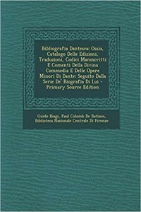 Bibliografia Dantesca; Ossia, Catalogo Delle Edizioni, Traduzioni, Codici Manoscritti E Comenti Della Divina Commedia E Delle Opere Minori Di Dante