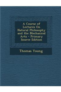 A Course of Lectures on Natural Philosophy and the Mechanical Arts