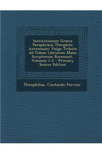 Institutionum Graeca Paraphrasis Theophilo Antecessori Vulgo Tributa Ad Fidem Librorum Manu Scriptorum Recensuit, Volumes 1-2 - Primary Source Edition