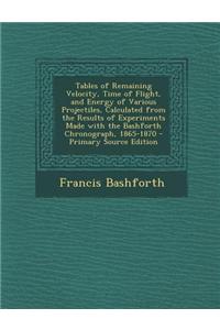 Tables of Remaining Velocity, Time of Flight, and Energy of Various Projectiles, Calculated from the Results of Experiments Made with the Bashforth Ch