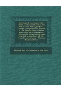Commercial Banking Practice Under the Federal Reserve ACT; The Law and the Regulations, Rulings and Opinions of Counsel of the Federal Reserve Board Governing Bank Acceptances, Rediscounts, Advances and Open Market Transactions of the Federal Reser