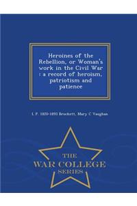 Heroines of the Rebellion, or Woman's Work in the Civil War: A Record of Heroism, Patriotism and Patience - War College Series