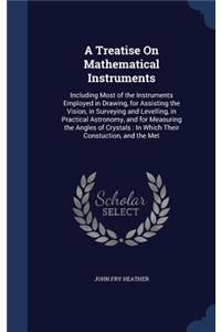 A Treatise On Mathematical Instruments: Including Most of the Instruments Employed in Drawing, for Assisting the Vision, in Surveying and Levelling, in Practical Astronomy, and for Measuri