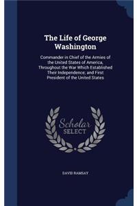 The Life of George Washington: Commander in Chief of the Armies of the United States of America, Throughout the War Which Established Their Independence; and First President of th