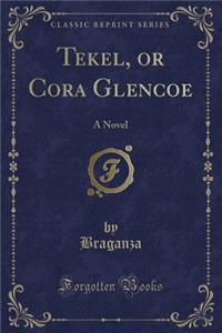 Tekel, or Cora Glencoe: A Novel (Classic Reprint)