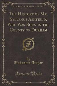 The History of Mr. Sylvanus Ashfield, Who Was Born in the County of Durham (Classic Reprint)