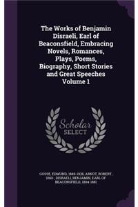 Works of Benjamin Disraeli, Earl of Beaconsfield, Embracing Novels, Romances, Plays, Poems, Biography, Short Stories and Great Speeches Volume 1