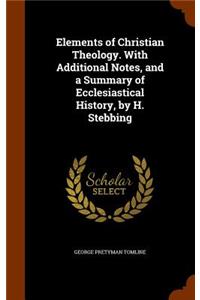 Elements of Christian Theology. with Additional Notes, and a Summary of Ecclesiastical History, by H. Stebbing