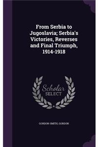 From Serbia to Jugoslavia; Serbia's Victories, Reverses and Final Triumph, 1914-1918
