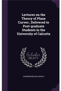 Lectures on the Theory of Plane Curves; Delivered to Post-graduate Students in the University of Calcutta
